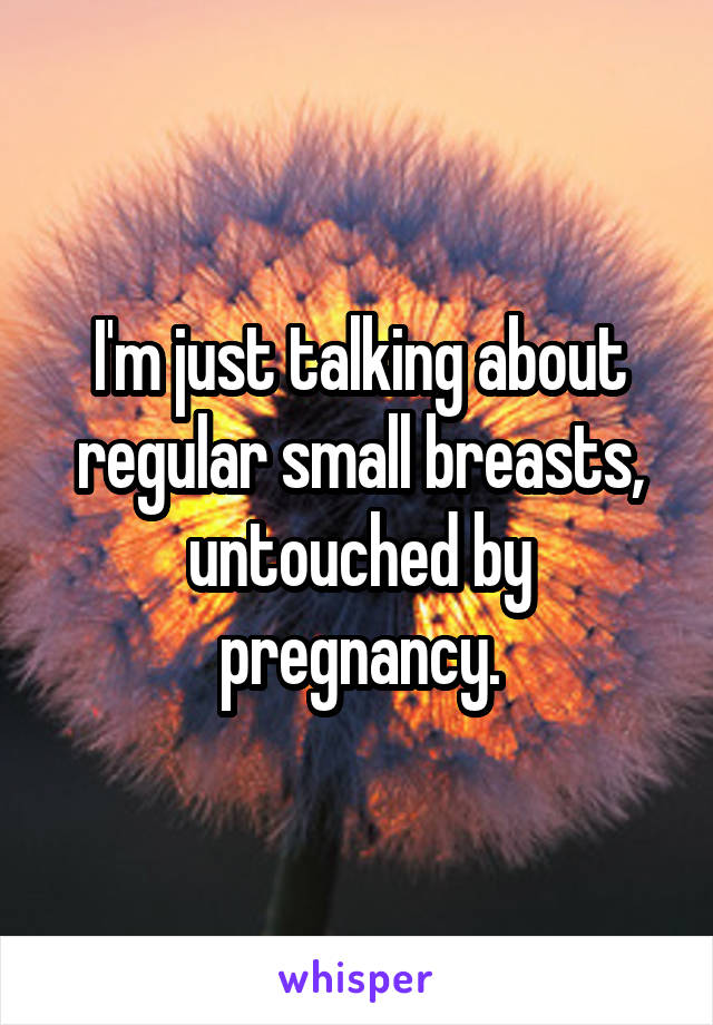 I'm just talking about regular small breasts, untouched by pregnancy.