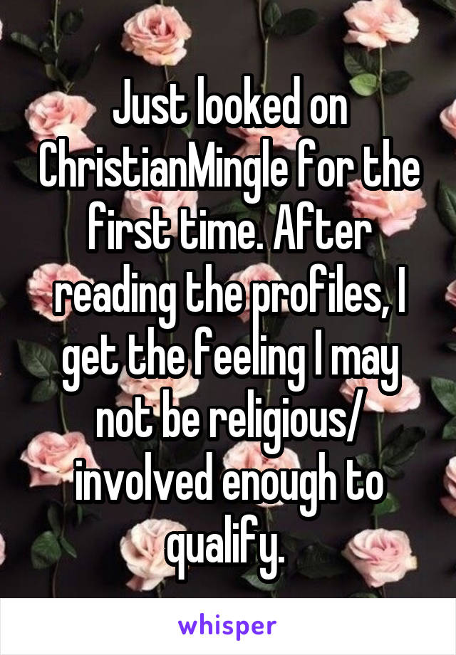 Just looked on ChristianMingle for the first time. After reading the profiles, I get the feeling I may not be religious/ involved enough to qualify. 