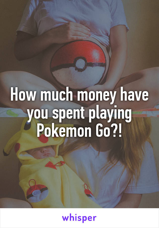 How much money have you spent playing Pokemon Go?!