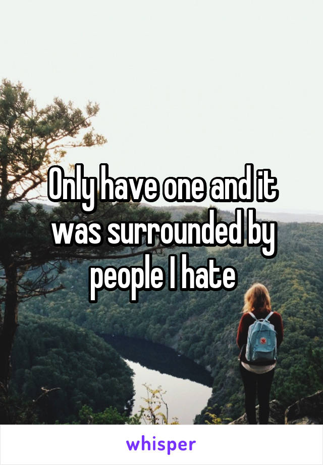 Only have one and it was surrounded by people I hate