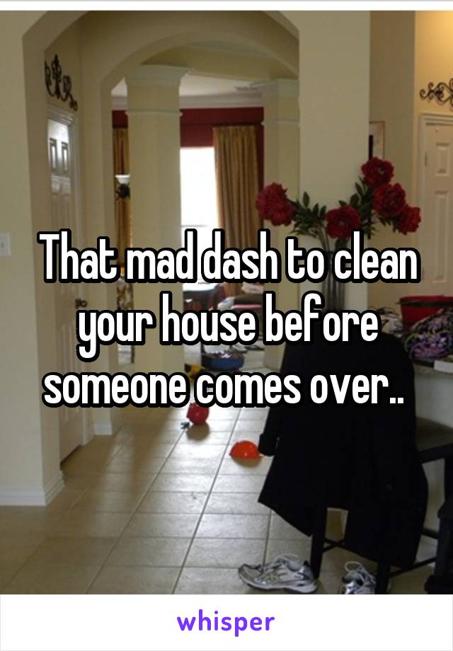 That mad dash to clean your house before someone comes over.. 