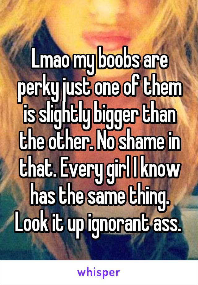 Lmao my boobs are perky just one of them is slightly bigger than the other. No shame in that. Every girl I know has the same thing. Look it up ignorant ass. 