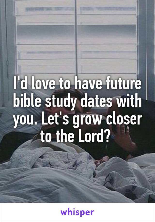 I'd love to have future bible study dates with you. Let's grow closer to the Lord? 