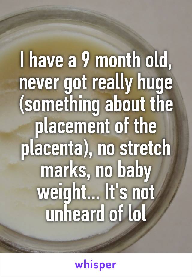 I have a 9 month old, never got really huge (something about the placement of the placenta), no stretch marks, no baby weight... It's not unheard of lol