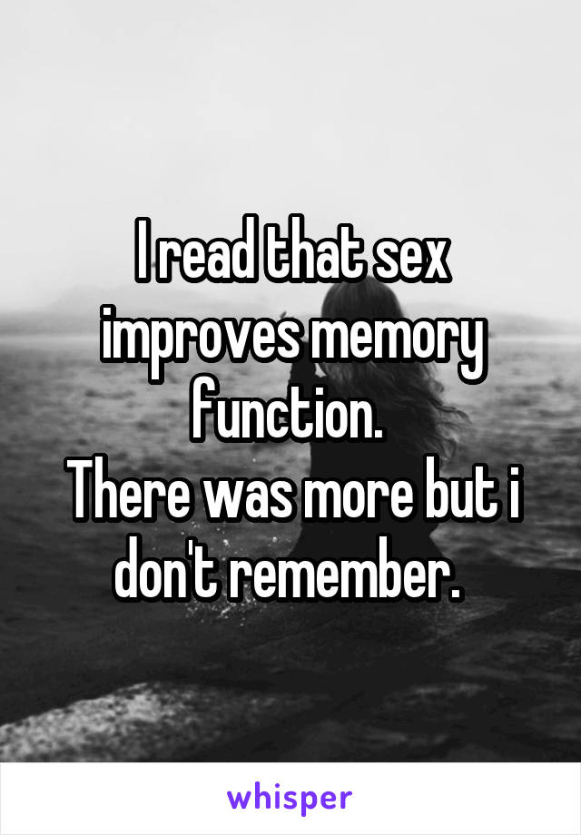 I read that sex improves memory function. 
There was more but i don't remember. 