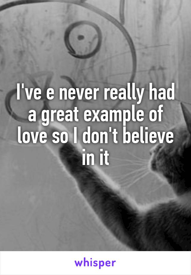 I've e never really had a great example of love so I don't believe in it
