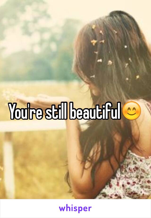 You're still beautiful😊