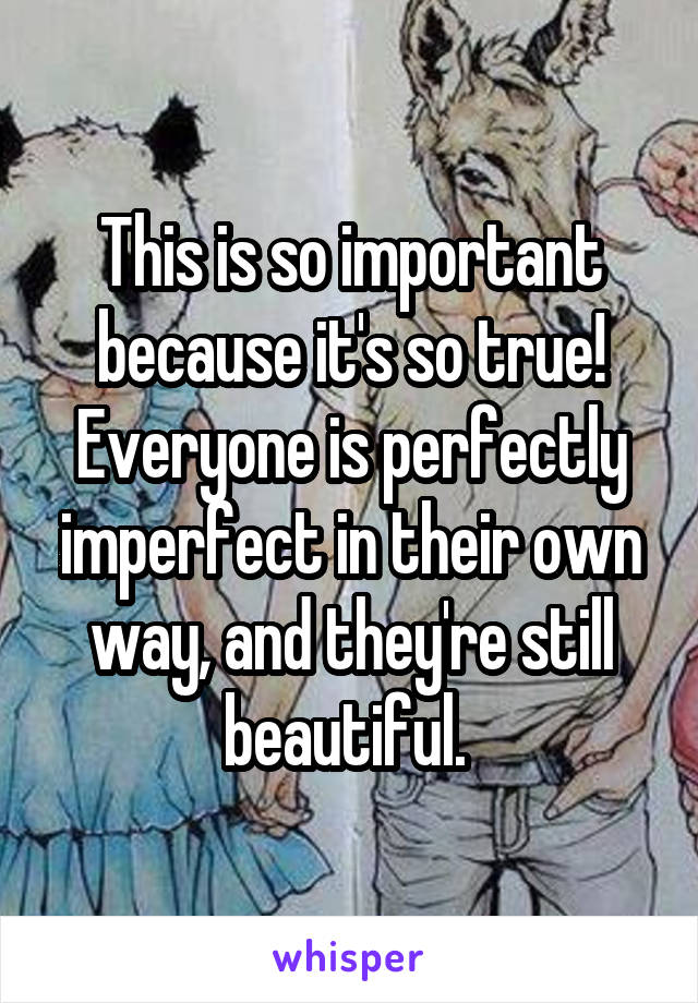 This is so important because it's so true! Everyone is perfectly imperfect in their own way, and they're still beautiful. 