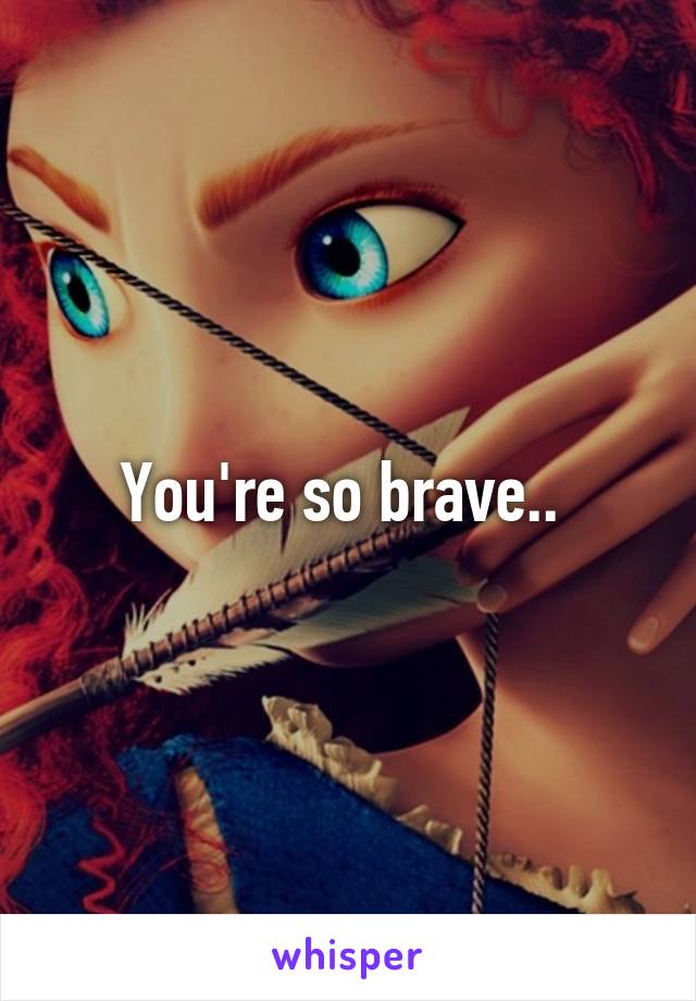 You're so brave.. 