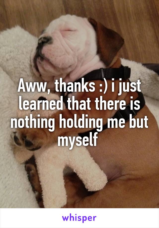 Aww, thanks :) i just learned that there is nothing holding me but myself 