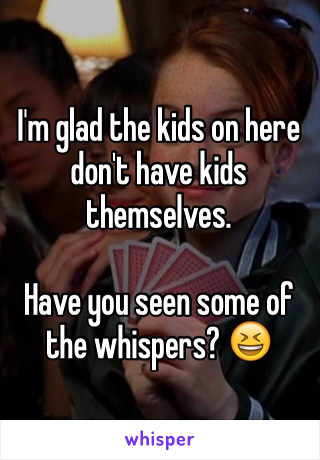 I'm glad the kids on here don't have kids themselves.

Have you seen some of the whispers? 😆