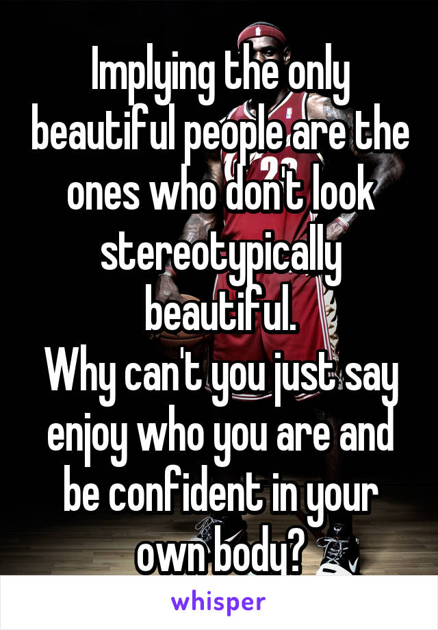Implying the only beautiful people are the ones who don't look stereotypically beautiful.
Why can't you just say enjoy who you are and be confident in your own body?