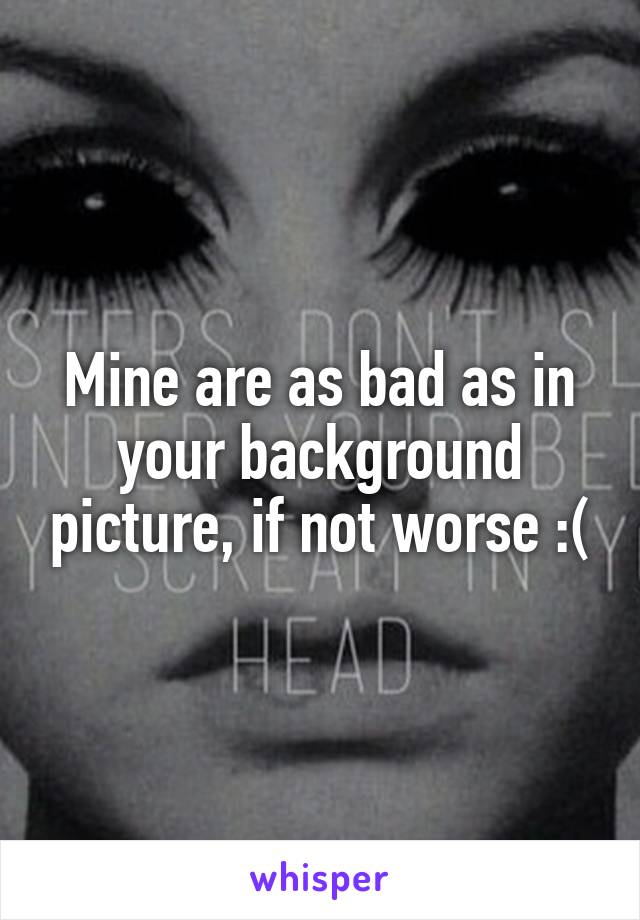 Mine are as bad as in your background picture, if not worse :(