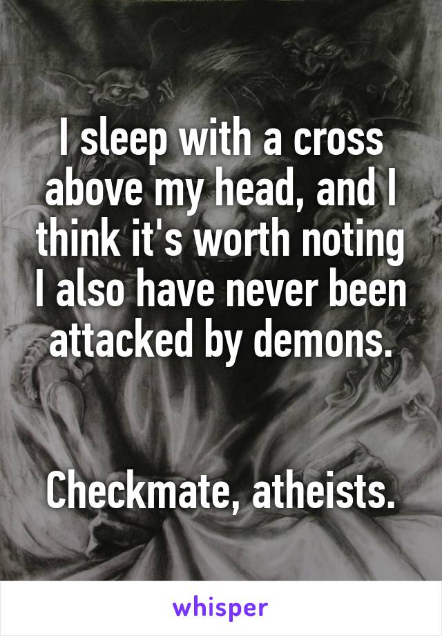 I sleep with a cross above my head, and I think it's worth noting I also have never been attacked by demons.


Checkmate, atheists.
