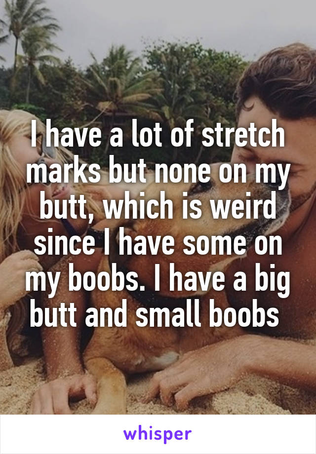 I have a lot of stretch marks but none on my butt, which is weird since I have some on my boobs. I have a big butt and small boobs 