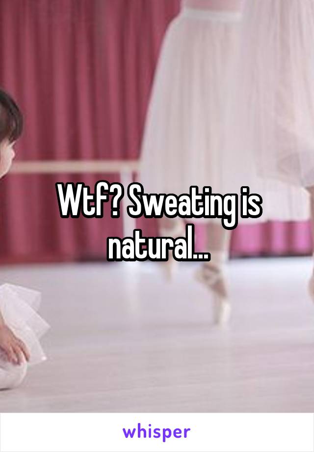 Wtf? Sweating is natural...