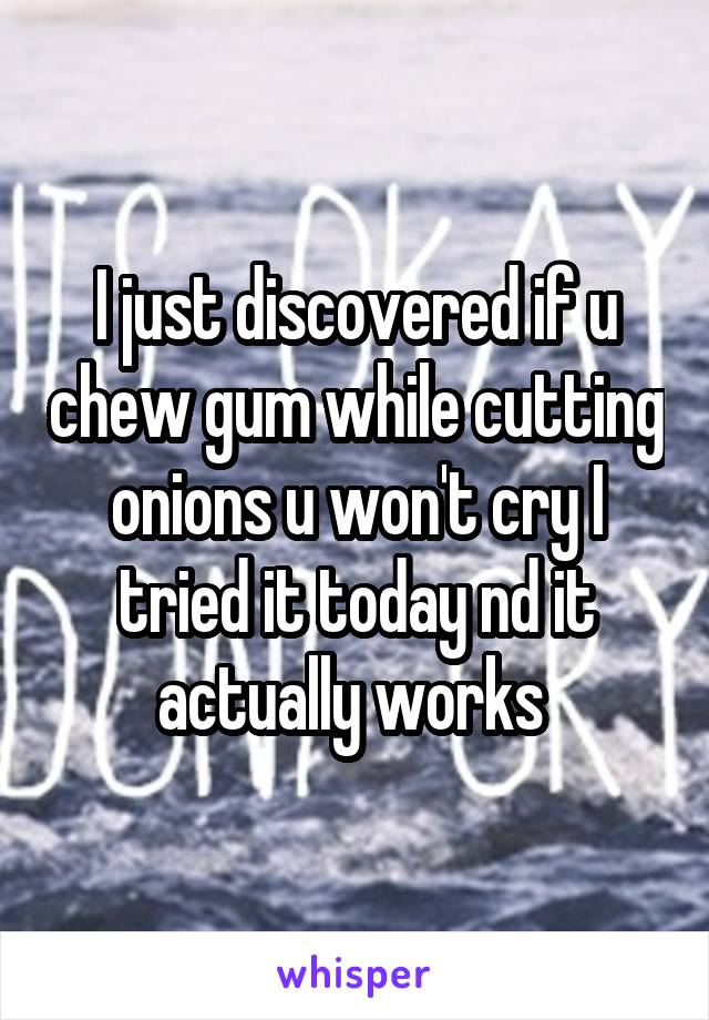 I just discovered if u chew gum while cutting onions u won't cry I tried it today nd it actually works 