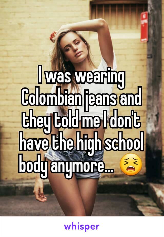 I was wearing Colombian jeans and they told me I don't have the high school body anymore... 😣