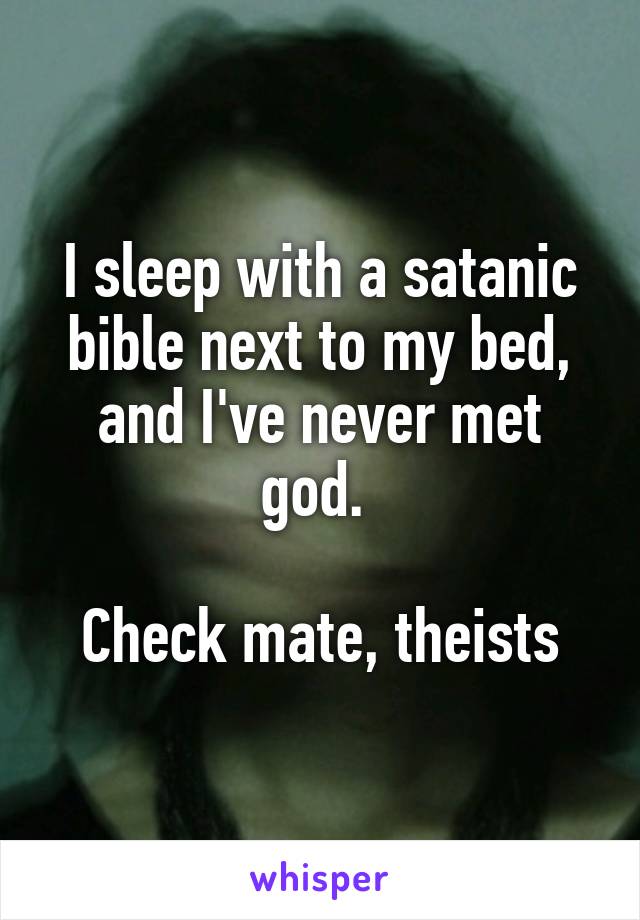 I sleep with a satanic bible next to my bed, and I've never met god. 

Check mate, theists
