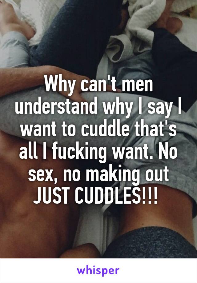 Why can't men understand why I say I want to cuddle that's all I fucking want. No sex, no making out JUST CUDDLES!!! 