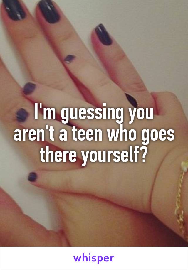 I'm guessing you aren't a teen who goes there yourself?