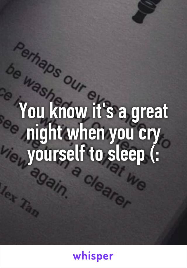You know it's a great night when you cry yourself to sleep (: