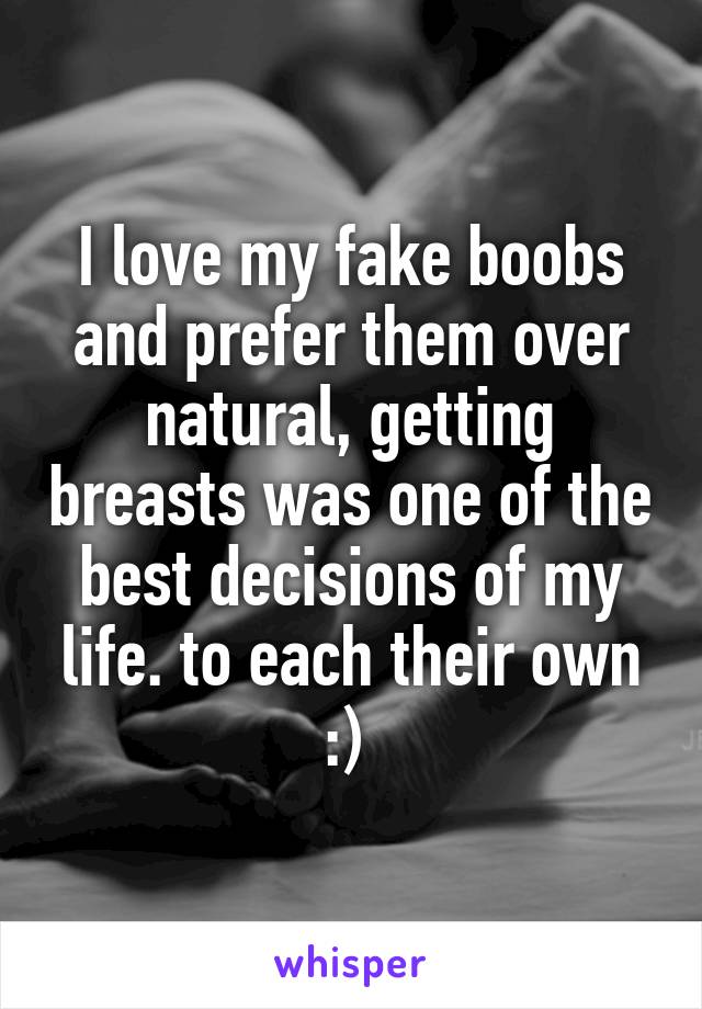 I love my fake boobs and prefer them over natural, getting breasts was one of the best decisions of my life. to each their own :) 