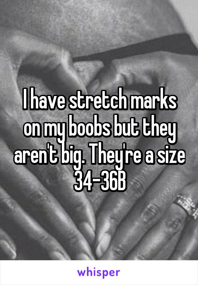 I have stretch marks on my boobs but they aren't big. They're a size 34-36B