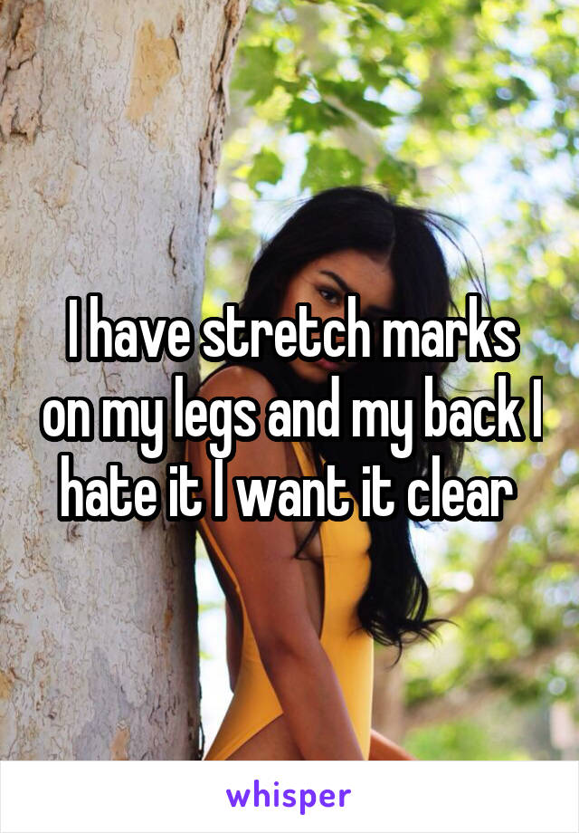 I have stretch marks on my legs and my back I hate it I want it clear 