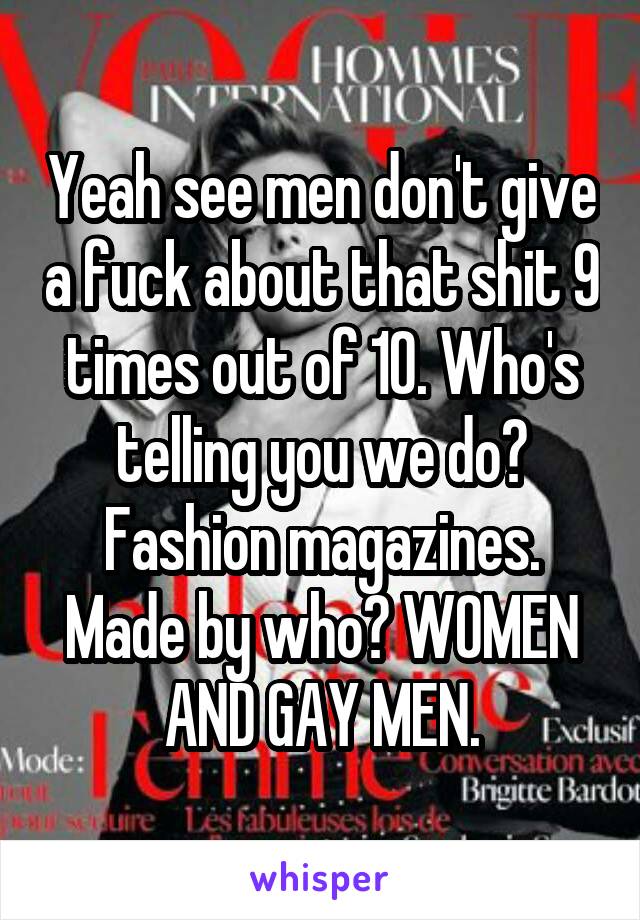 Yeah see men don't give a fuck about that shit 9 times out of 10. Who's telling you we do? Fashion magazines. Made by who? WOMEN AND GAY MEN.