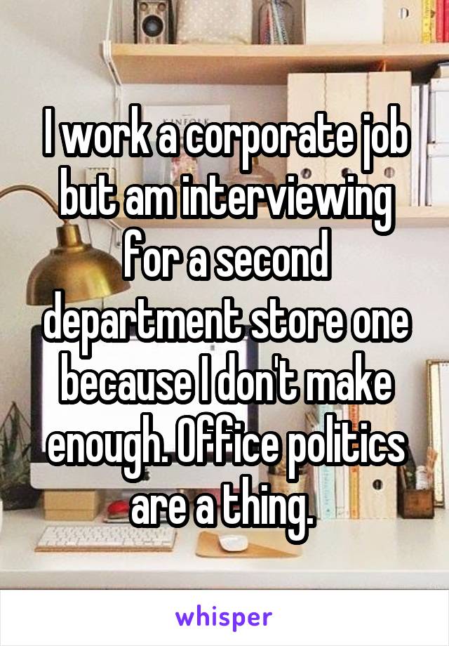 I work a corporate job but am interviewing for a second department store one because I don't make enough. Office politics are a thing. 