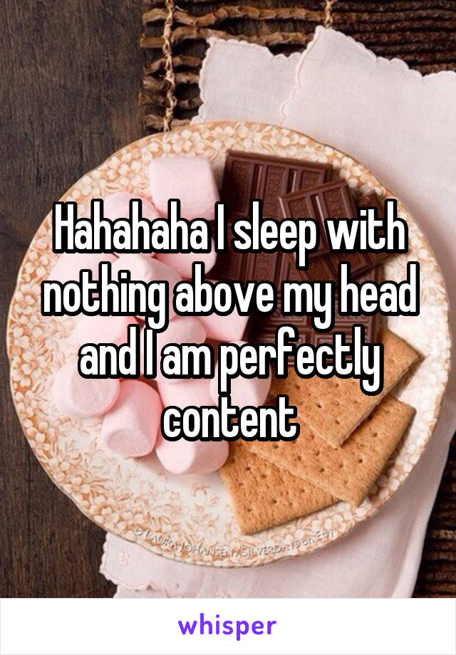 Hahahaha I sleep with nothing above my head and I am perfectly content