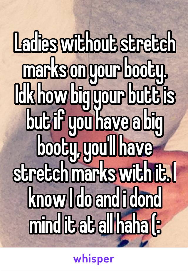 Ladies without stretch marks on your booty. Idk how big your butt is but if you have a big booty, you'll have stretch marks with it. I know I do and i dond mind it at all haha (: