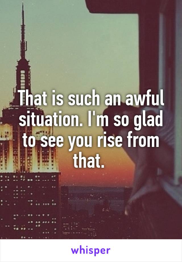 That is such an awful situation. I'm so glad to see you rise from that. 