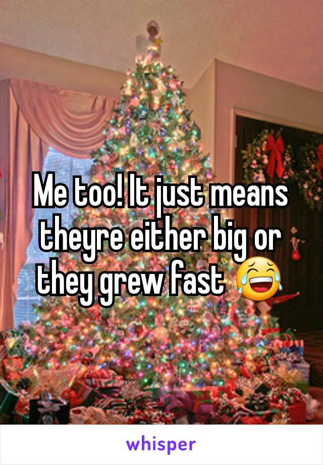 Me too! It just means theyre either big or they grew fast 😂