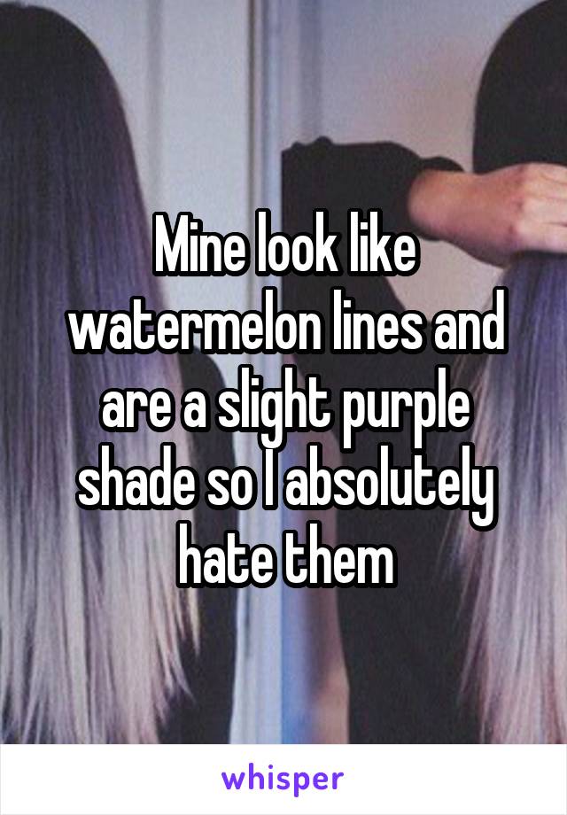 Mine look like watermelon lines and are a slight purple shade so I absolutely hate them