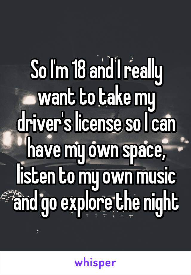 So I'm 18 and I really want to take my driver's license so I can have my own space, listen to my own music and go explore the night