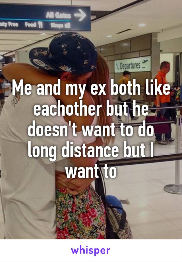 Me and my ex both like eachother but he doesn't want to do long distance but I want to