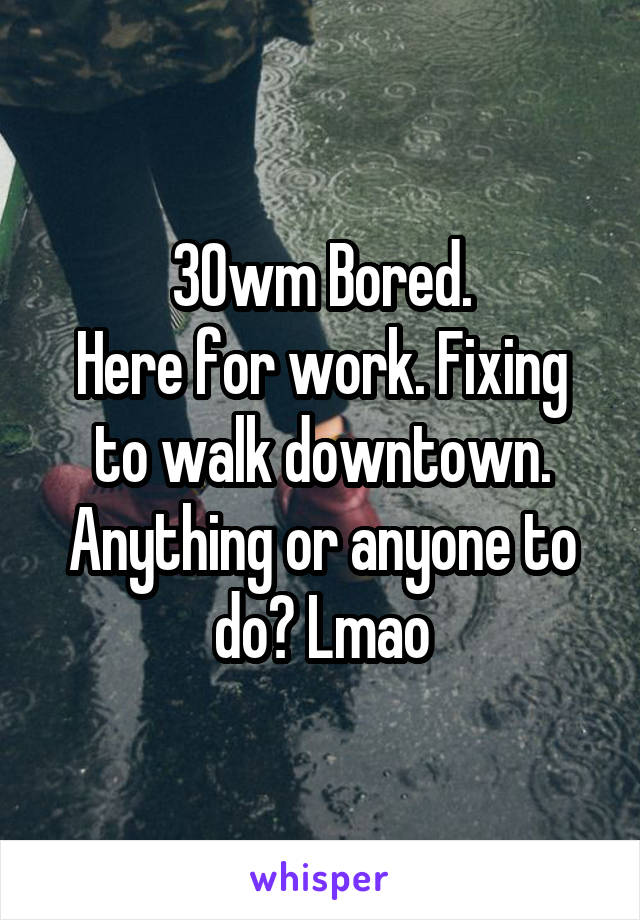30wm Bored.
Here for work. Fixing to walk downtown. Anything or anyone to do? Lmao