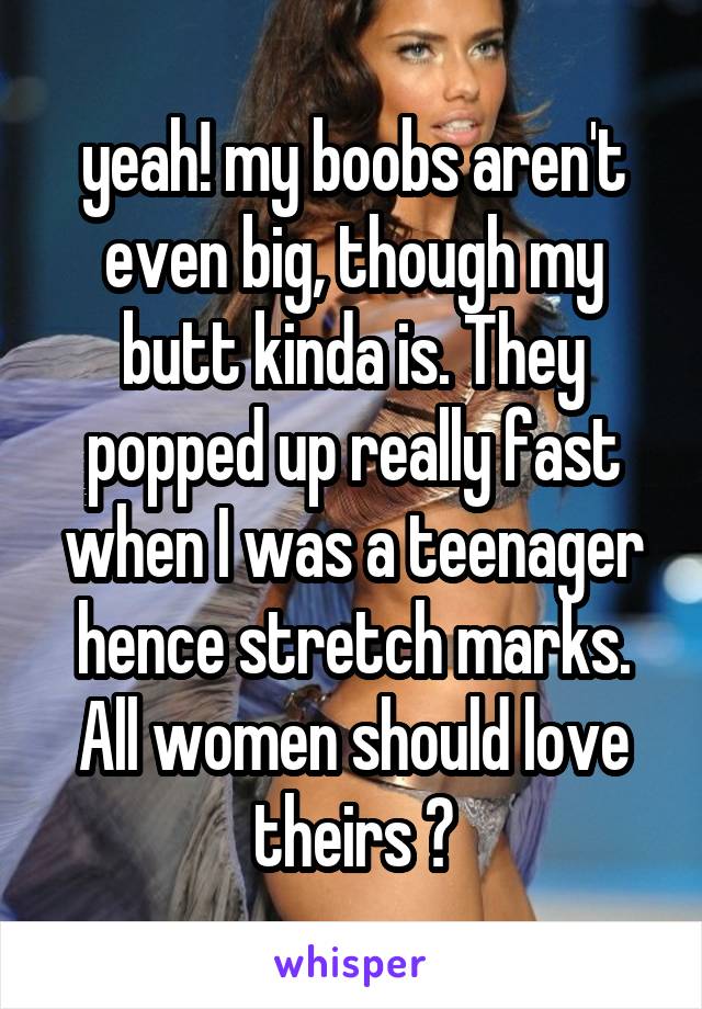 yeah! my boobs aren't even big, though my butt kinda is. They popped up really fast when I was a teenager hence stretch marks. All women should love theirs 😍