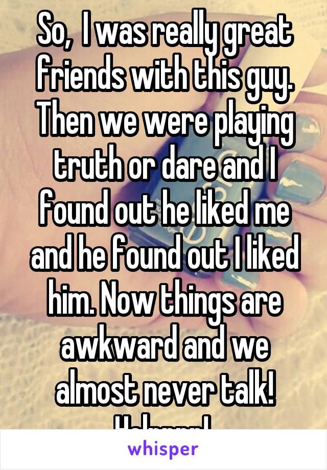 So,  I was really great friends with this guy. Then we were playing truth or dare and I found out he liked me and he found out I liked him. Now things are awkward and we almost never talk! Helpppp! 
