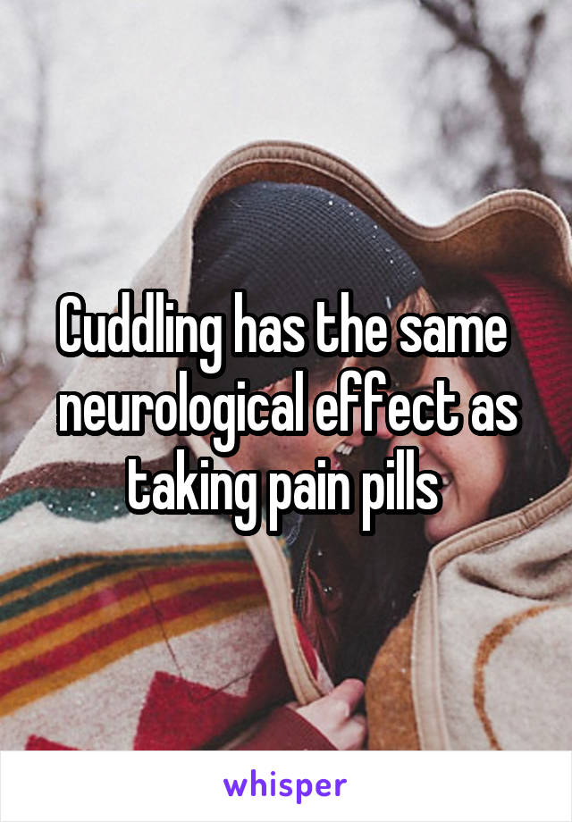 Cuddling has the same  neurological effect as taking pain pills 