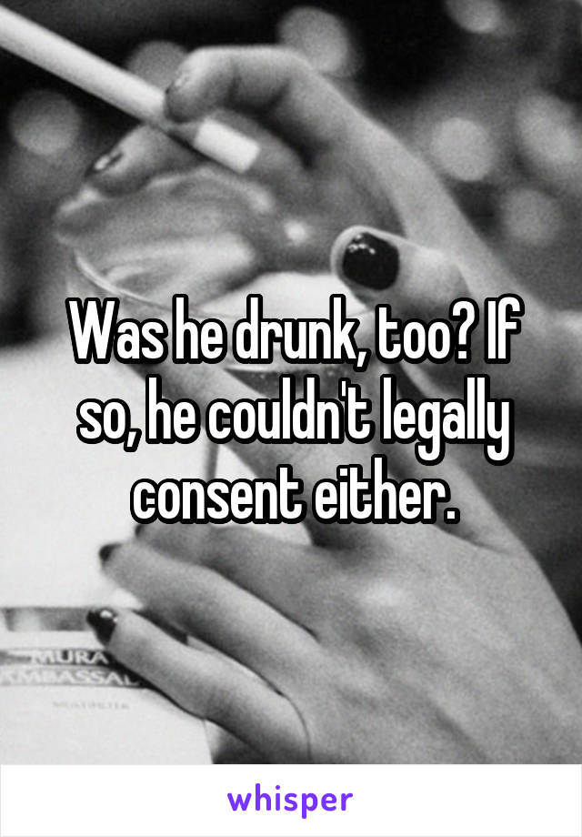 Was he drunk, too? If so, he couldn't legally consent either.