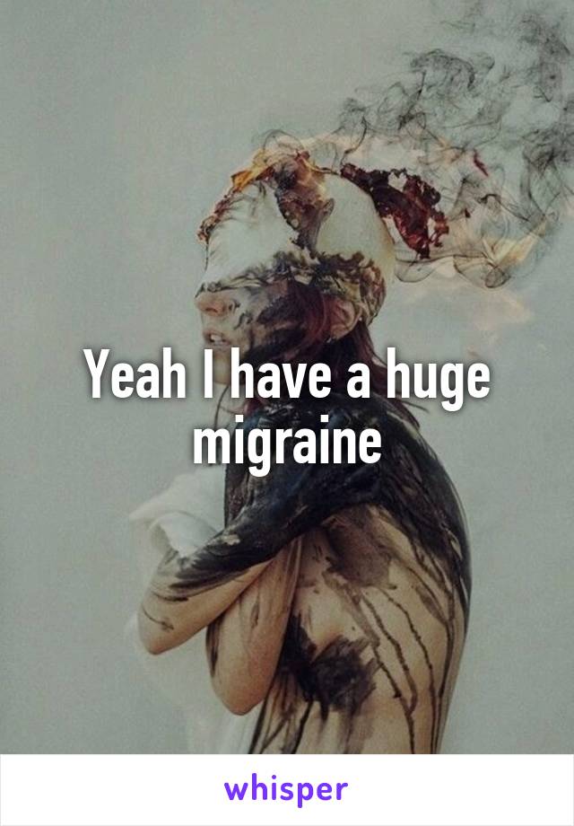 Yeah I have a huge migraine