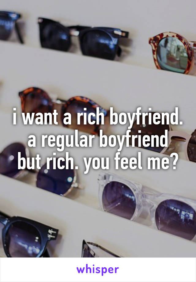 i want a rich boyfriend.
a regular boyfriend but rich. you feel me?