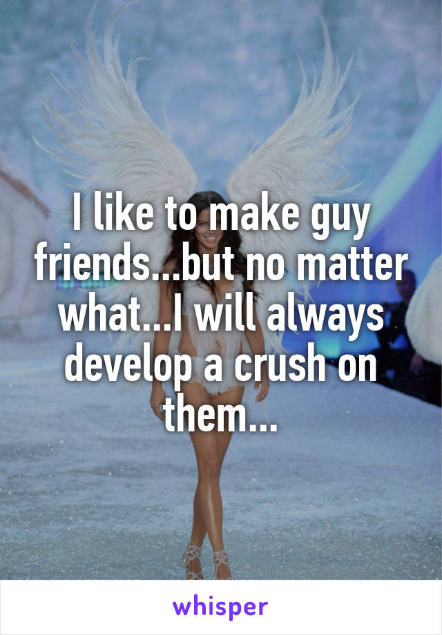 I like to make guy friends...but no matter what...I will always develop a crush on them...