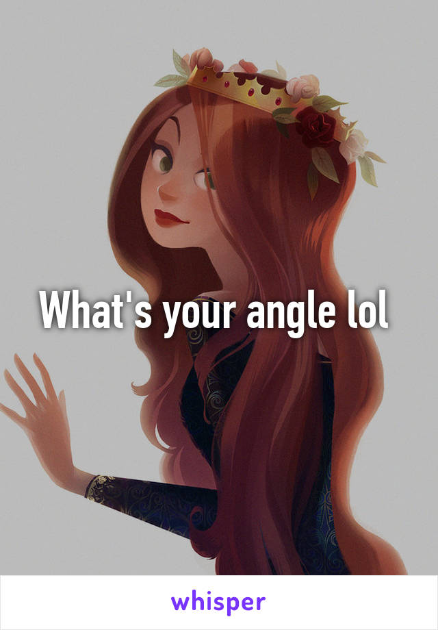 What's your angle lol 