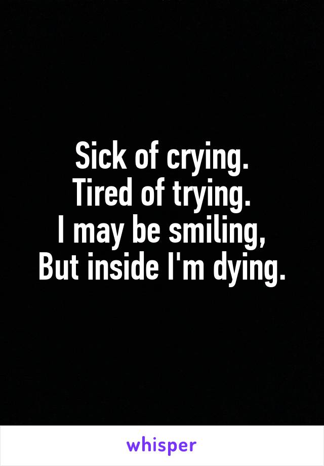 Sick of crying.
Tired of trying.
I may be smiling,
But inside I'm dying.
