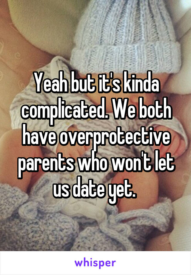 Yeah but it's kinda complicated. We both have overprotective parents who won't let us date yet. 