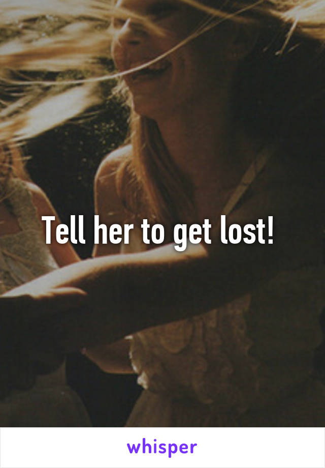 Tell her to get lost! 